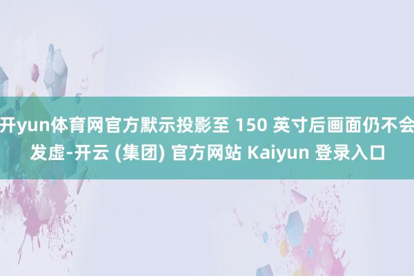 开yun体育网官方默示投影至 150 英寸后画面仍不会发虚-开云 (集团) 官方网站 Kaiyun 登录入口