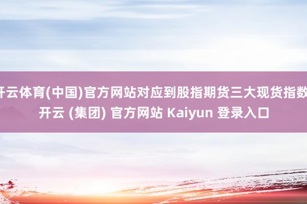 开云体育(中国)官方网站对应到股指期货三大现货指数-开云 (集团) 官方网站 Kaiyun 登录入口