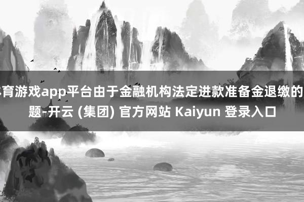 体育游戏app平台由于金融机构法定进款准备金退缴的问题-开云 (集团) 官方网站 Kaiyun 登录入口