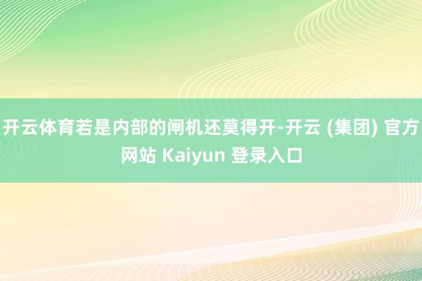 开云体育若是内部的闸机还莫得开-开云 (集团) 官方网站 Kaiyun 登录入口