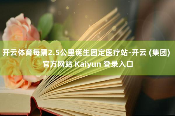 开云体育每隔2.5公里诞生固定医疗站-开云 (集团) 官方网站 Kaiyun 登录入口