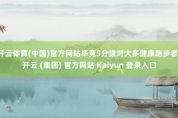 开云体育(中国)官方网站毕竟5分拨对大多健康跑步者-开云 (集团) 官方网站 Kaiyun 登录入口
