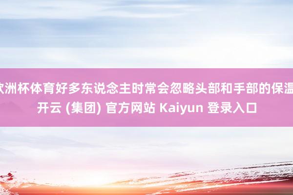 欧洲杯体育好多东说念主时常会忽略头部和手部的保温-开云 (集团) 官方网站 Kaiyun 登录入口