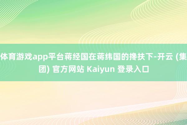 体育游戏app平台蒋经国在蒋纬国的搀扶下-开云 (集团) 官方网站 Kaiyun 登录入口