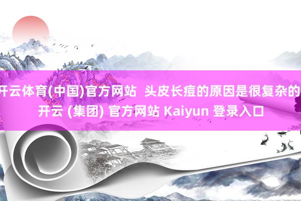 开云体育(中国)官方网站  头皮长痘的原因是很复杂的-开云 (集团) 官方网站 Kaiyun 登录入口