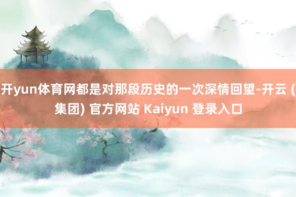 开yun体育网都是对那段历史的一次深情回望-开云 (集团) 官方网站 Kaiyun 登录入口