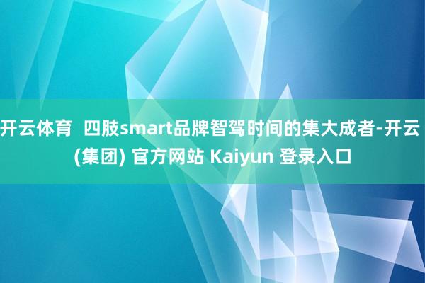 开云体育  四肢smart品牌智驾时间的集大成者-开云 (集团) 官方网站 Kaiyun 登录入口
