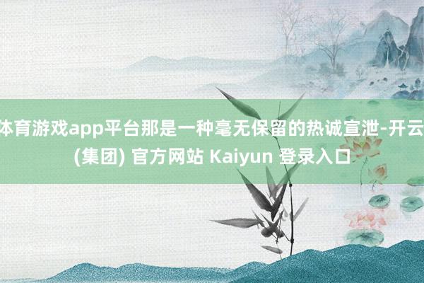 体育游戏app平台那是一种毫无保留的热诚宣泄-开云 (集团) 官方网站 Kaiyun 登录入口