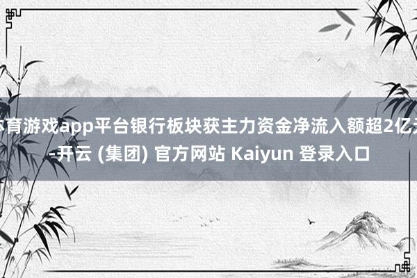 体育游戏app平台银行板块获主力资金净流入额超2亿元-开云 (集团) 官方网站 Kaiyun 登录入口