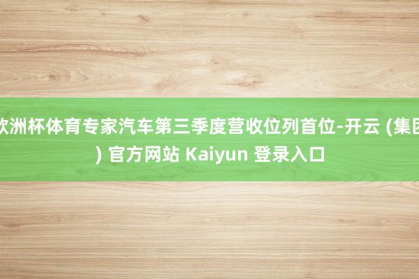 欧洲杯体育专家汽车第三季度营收位列首位-开云 (集团) 官方网站 Kaiyun 登录入口