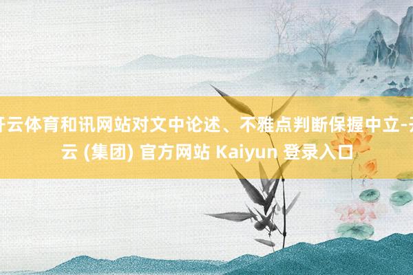 开云体育和讯网站对文中论述、不雅点判断保握中立-开云 (集团) 官方网站 Kaiyun 登录入口