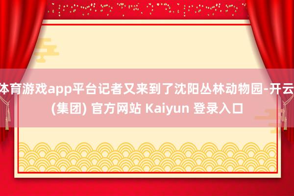 体育游戏app平台记者又来到了沈阳丛林动物园-开云 (集团) 官方网站 Kaiyun 登录入口