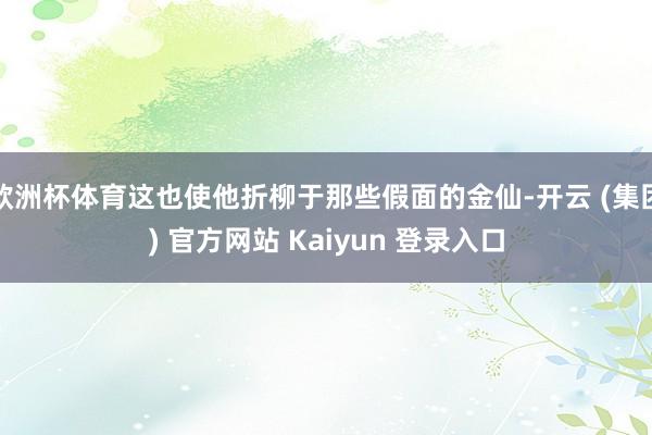 欧洲杯体育这也使他折柳于那些假面的金仙-开云 (集团) 官方网站 Kaiyun 登录入口