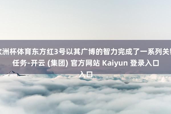 欧洲杯体育东方红3号以其广博的智力完成了一系列关键任务-开云 (集团) 官方网站 Kaiyun 登录入口