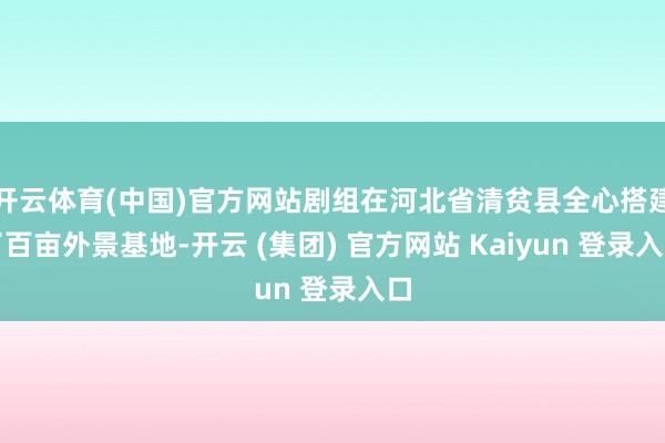 开云体育(中国)官方网站剧组在河北省清贫县全心搭建了百亩外景基地-开云 (集团) 官方网站 Kaiyun 登录入口