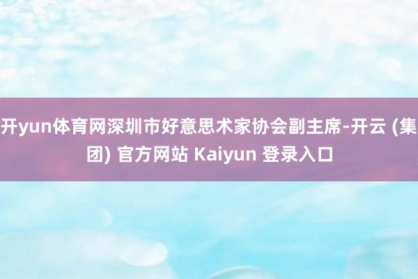 开yun体育网深圳市好意思术家协会副主席-开云 (集团) 官方网站 Kaiyun 登录入口