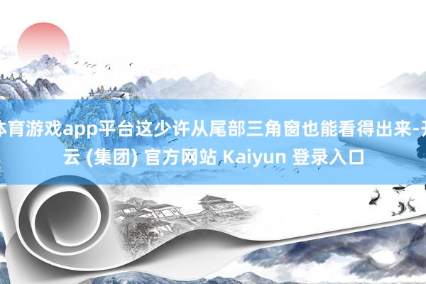 体育游戏app平台这少许从尾部三角窗也能看得出来-开云 (集团) 官方网站 Kaiyun 登录入口