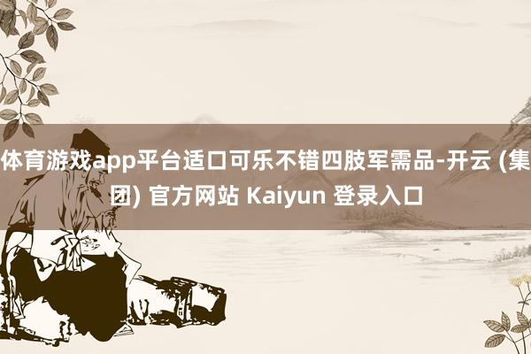 体育游戏app平台适口可乐不错四肢军需品-开云 (集团) 官方网站 Kaiyun 登录入口