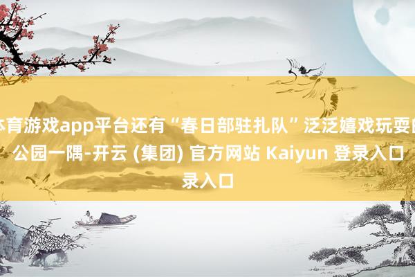 体育游戏app平台还有“春日部驻扎队”泛泛嬉戏玩耍的公园一隅-开云 (集团) 官方网站 Kaiyun 登录入口