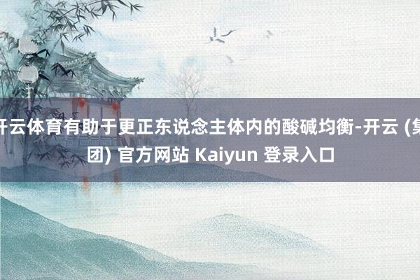 开云体育有助于更正东说念主体内的酸碱均衡-开云 (集团) 官方网站 Kaiyun 登录入口