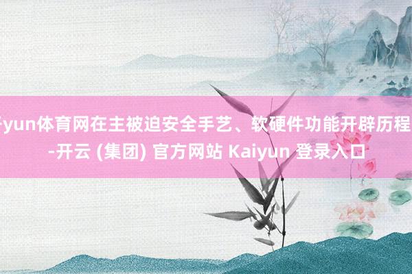 开yun体育网在主被迫安全手艺、软硬件功能开辟历程中-开云 (集团) 官方网站 Kaiyun 登录入口