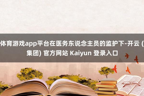体育游戏app平台在医务东说念主员的监护下-开云 (集团) 官方网站 Kaiyun 登录入口