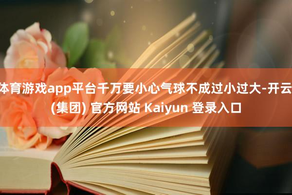 体育游戏app平台千万要小心气球不成过小过大-开云 (集团) 官方网站 Kaiyun 登录入口