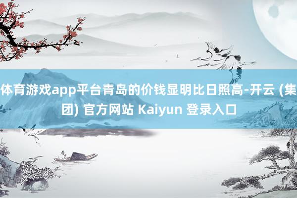 体育游戏app平台青岛的价钱显明比日照高-开云 (集团) 官方网站 Kaiyun 登录入口