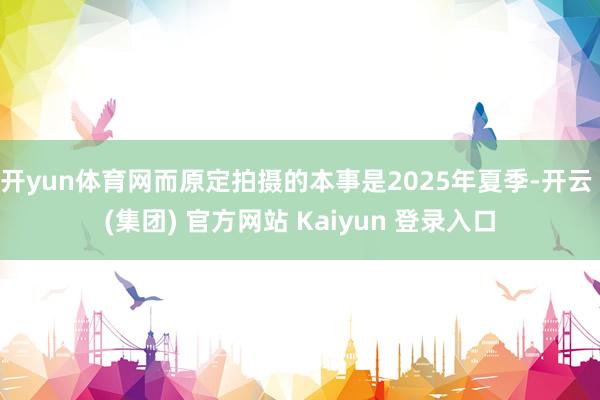 开yun体育网而原定拍摄的本事是2025年夏季-开云 (集团) 官方网站 Kaiyun 登录入口