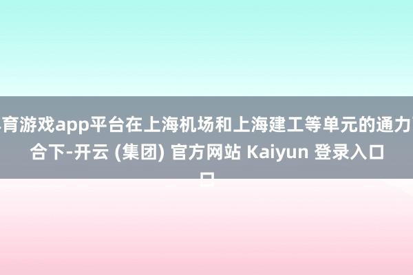 体育游戏app平台在上海机场和上海建工等单元的通力配合下-开云 (集团) 官方网站 Kaiyun 登录入口