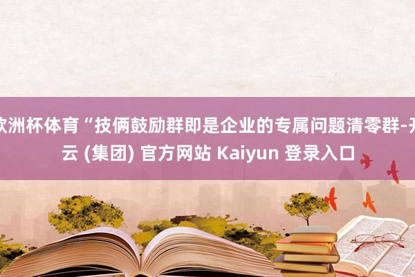 欧洲杯体育“技俩鼓励群即是企业的专属问题清零群-开云 (集团) 官方网站 Kaiyun 登录入口