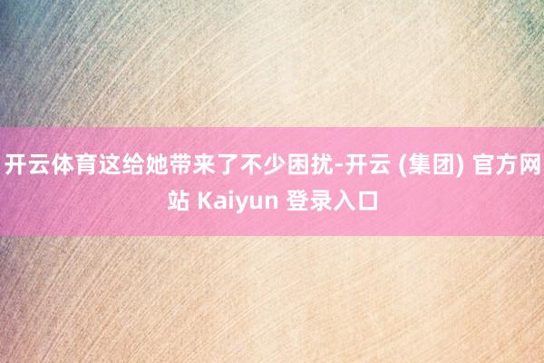 开云体育这给她带来了不少困扰-开云 (集团) 官方网站 Kaiyun 登录入口