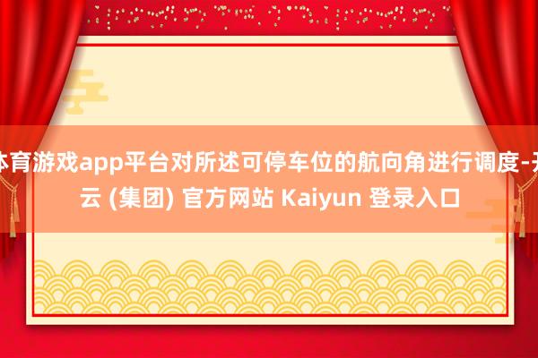 体育游戏app平台对所述可停车位的航向角进行调度-开云 (集团) 官方网站 Kaiyun 登录入口