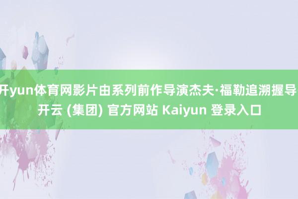 开yun体育网影片由系列前作导演杰夫·福勒追溯握导-开云 (集团) 官方网站 Kaiyun 登录入口