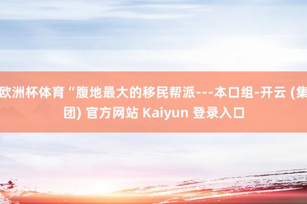 欧洲杯体育“腹地最大的移民帮派---本口组-开云 (集团) 官方网站 Kaiyun 登录入口