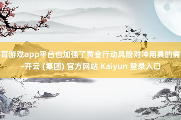 体育游戏app平台也加强了黄金行动风险对冲用具的需求-开云 (集团) 官方网站 Kaiyun 登录入口