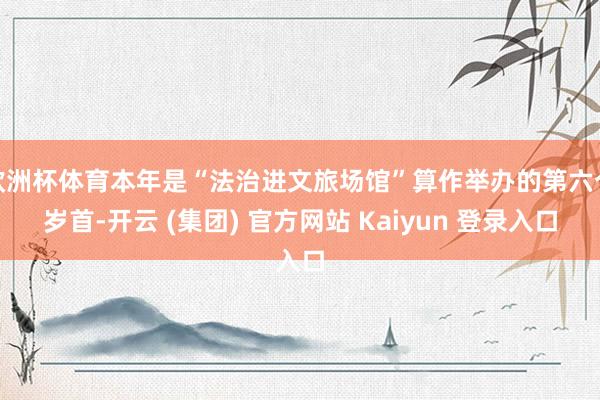 欧洲杯体育本年是“法治进文旅场馆”算作举办的第六个岁首-开云 (集团) 官方网站 Kaiyun 登录入口