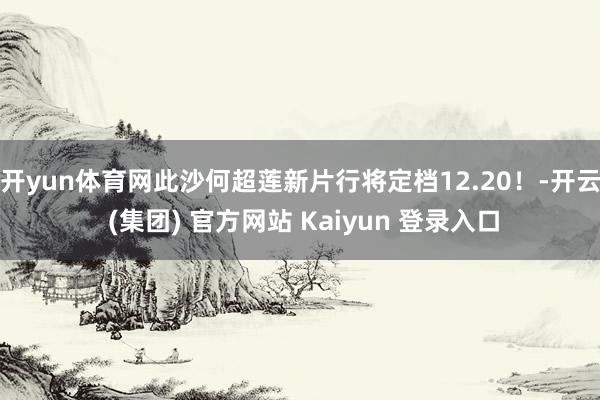 开yun体育网此沙何超莲新片行将定档12.20！-开云 (集团) 官方网站 Kaiyun 登录入口