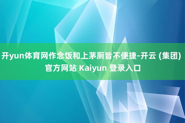 开yun体育网作念饭和上茅厕皆不便捷-开云 (集团) 官方网站 Kaiyun 登录入口