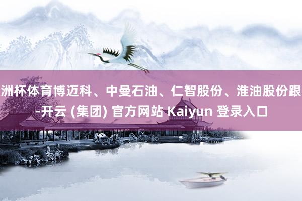 欧洲杯体育博迈科、中曼石油、仁智股份、淮油股份跟涨-开云 (集团) 官方网站 Kaiyun 登录入口