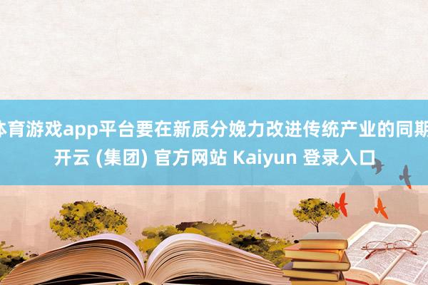 体育游戏app平台要在新质分娩力改进传统产业的同期-开云 (集团) 官方网站 Kaiyun 登录入口