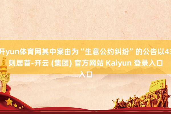 开yun体育网其中案由为“生意公约纠纷”的公告以43则居首-开云 (集团) 官方网站 Kaiyun 登录入口