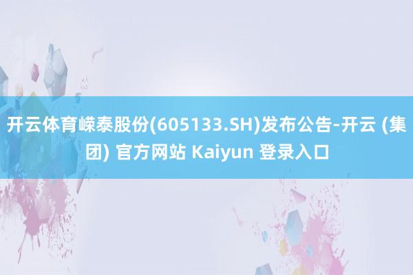 开云体育嵘泰股份(605133.SH)发布公告-开云 (集团) 官方网站 Kaiyun 登录入口