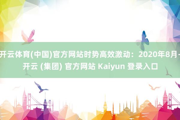 开云体育(中国)官方网站时势高效激动：2020年8月-开云 (集团) 官方网站 Kaiyun 登录入口