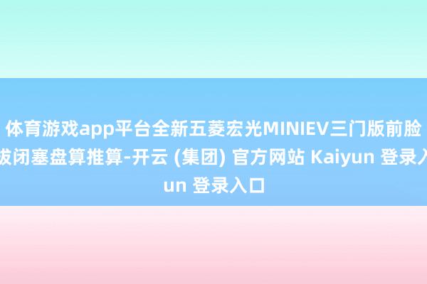 体育游戏app平台全新五菱宏光MINIEV三门版前脸选拔闭塞盘算推算-开云 (集团) 官方网站 Kaiyun 登录入口