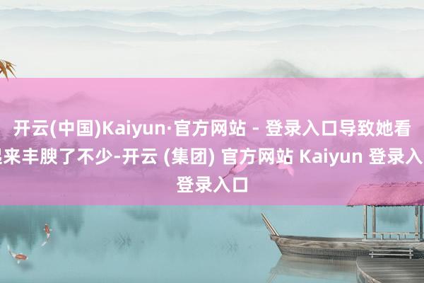 开云(中国)Kaiyun·官方网站 - 登录入口导致她看起来丰腴了不少-开云 (集团) 官方网站 Kaiyun 登录入口
