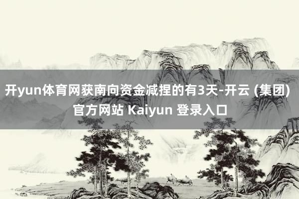 开yun体育网获南向资金减捏的有3天-开云 (集团) 官方网站 Kaiyun 登录入口