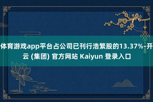 体育游戏app平台占公司已刊行浩繁股的13.37%-开云 (集团) 官方网站 Kaiyun 登录入口