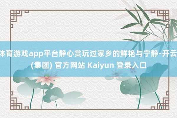 体育游戏app平台静心赏玩过家乡的鲜艳与宁静-开云 (集团) 官方网站 Kaiyun 登录入口