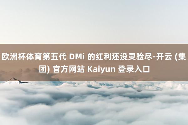 欧洲杯体育第五代 DMi 的红利还没灵验尽-开云 (集团) 官方网站 Kaiyun 登录入口